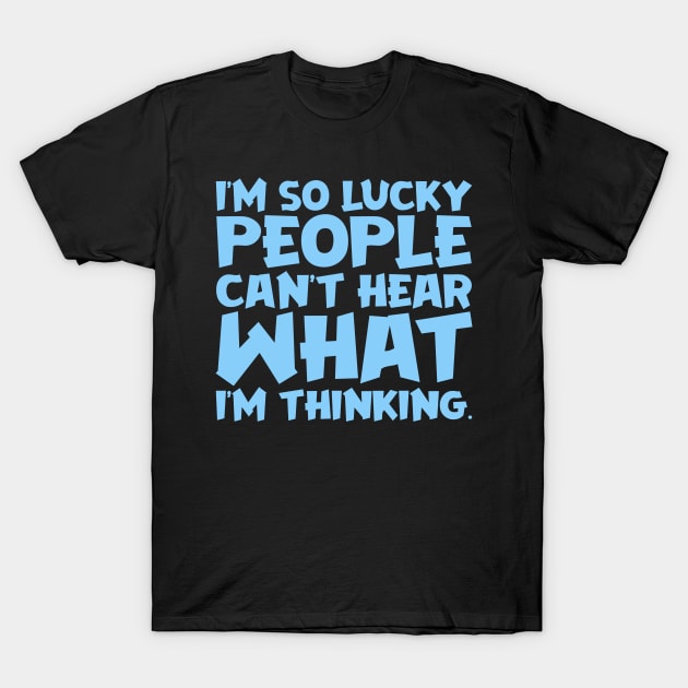 I'm So Lucky People Can't Hear What I'm Thinking T-Shirt by colorsplash